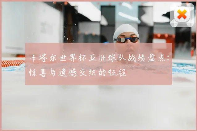 卡塔尔世界杯亚洲球队战绩盘点:惊喜与遗憾交织的征程