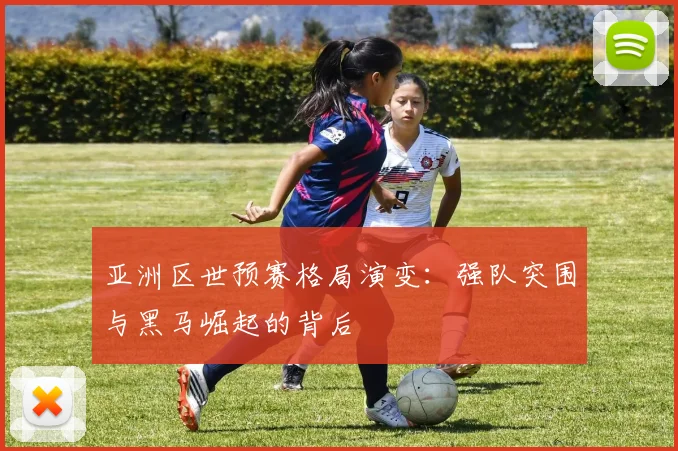 亚洲区世预赛格局演变:强队突围与黑马崛起的背后
