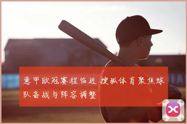 意甲欧冠赛程临近 搜狐体育聚焦球队备战与阵容调整