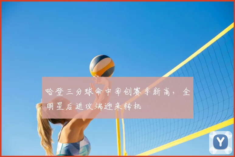 哈登三分球命中率创赛季新高,全明星后进攻端迎来转机