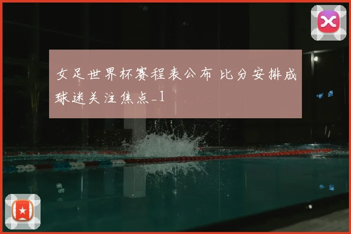 女足世界杯赛程表公布 比分安排成球迷关注焦点_1