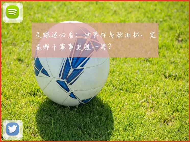 足球迷必看：世界杯与欧洲杯，究竟哪个赛事更胜一筹？