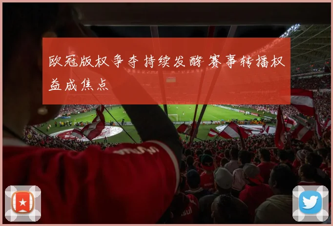欧冠版权争夺持续发酵 赛事转播权益成焦点