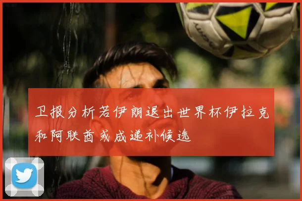 卫报分析若伊朗退出世界杯伊拉克和阿联酋或成递补候选