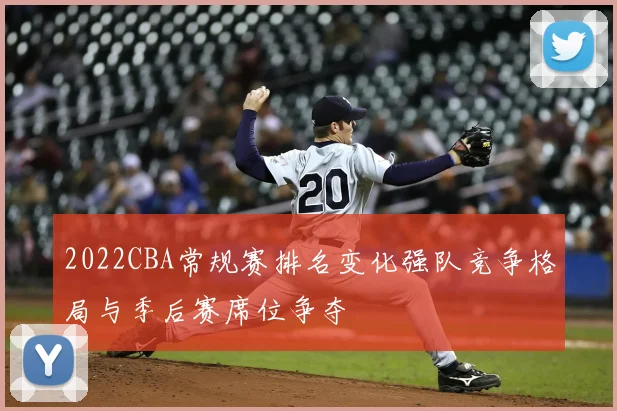 2022CBA常规赛排名变化强队竞争格局与季后赛席位争夺