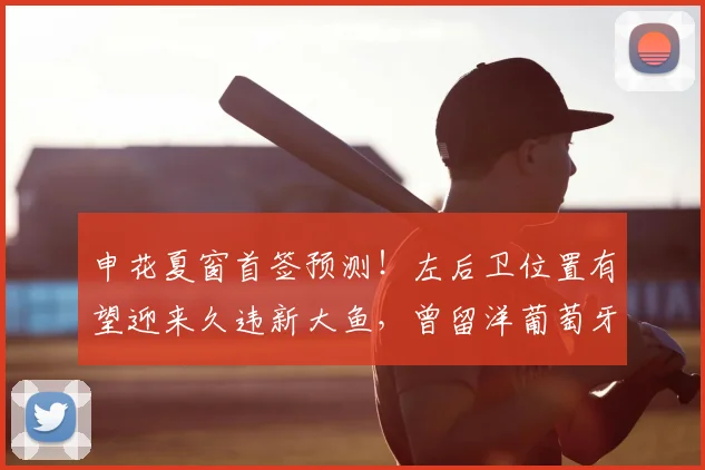 申花夏窗首签预测！左后卫位置有望迎来久违新大鱼，曾留洋葡萄牙