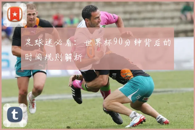 足球迷必看:世界杯90分钟背后的时间规则解析