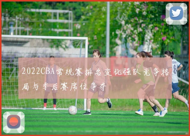 2022CBA常规赛排名变化强队竞争格局与季后赛席位争夺