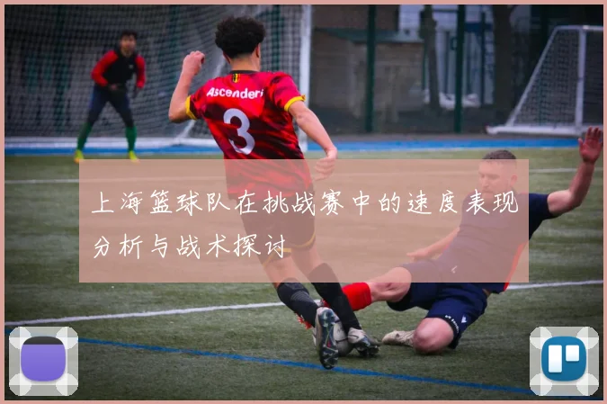 上海篮球队在挑战赛中的速度表现分析与战术探讨