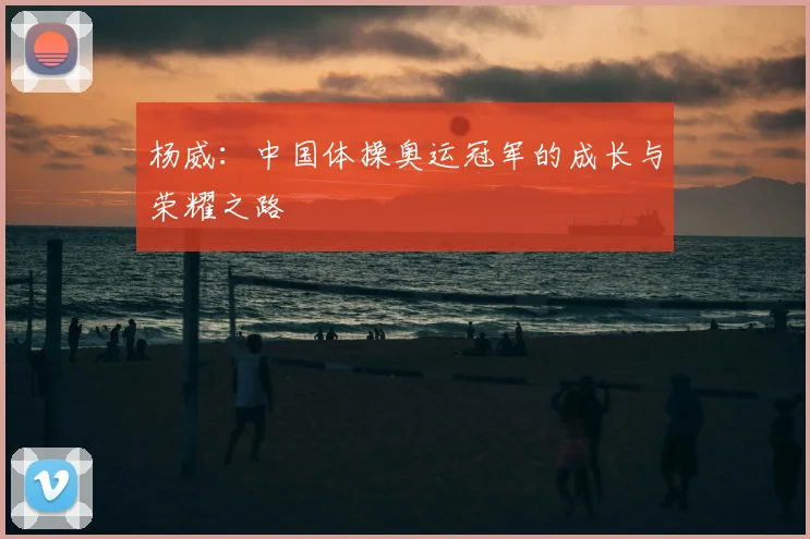 杨威:中国体操奥运冠军的成长与荣耀之路