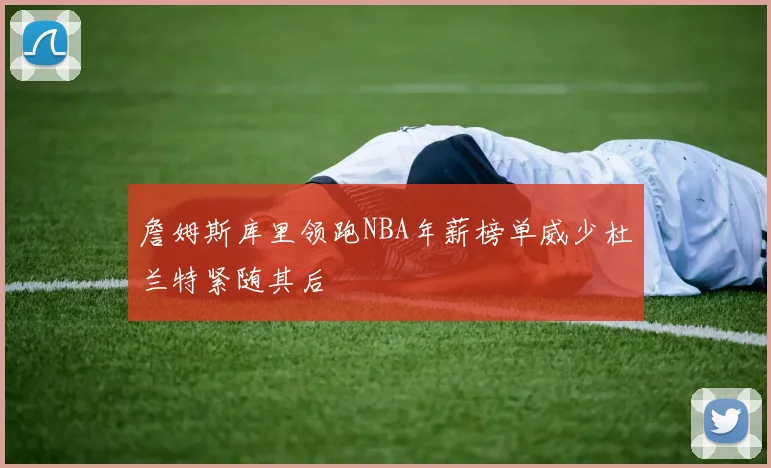 詹姆斯库里领跑NBA年薪榜单威少杜兰特紧随其后