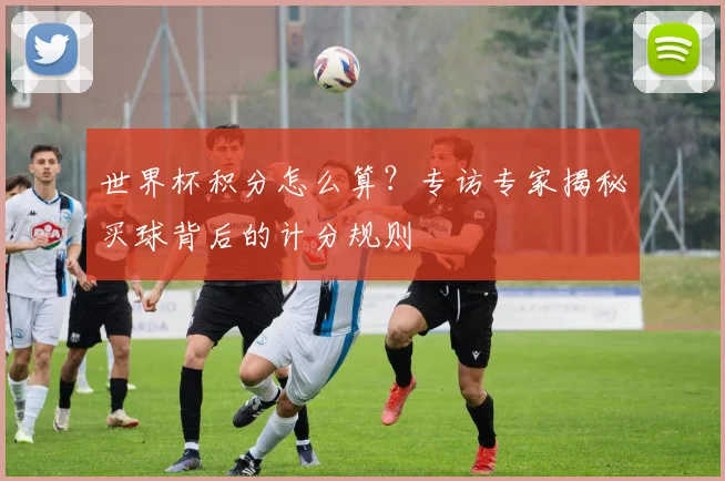 世界杯积分怎么算？专访专家揭秘买球背后的计分规则