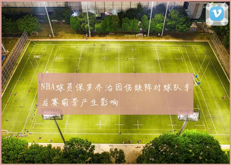 NBA球员保罗乔治因伤缺阵对球队季后赛前景产生影响