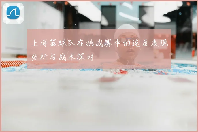 上海篮球队在挑战赛中的速度表现分析与战术探讨