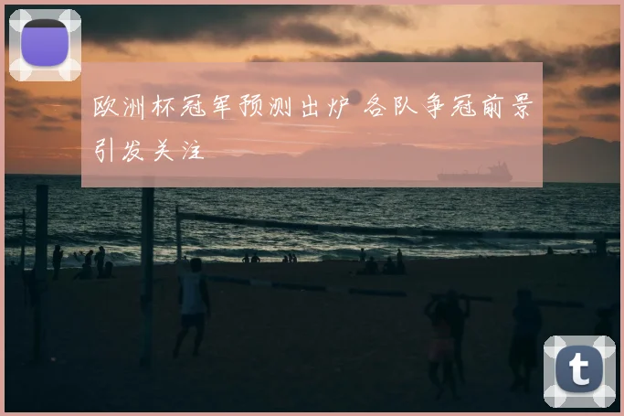 欧洲杯冠军预测出炉 各队争冠前景引发关注