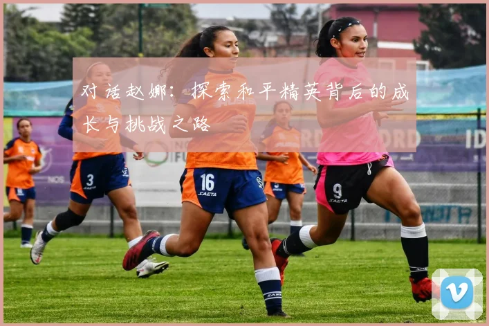 对话赵娜：探索和平精英背后的成长与挑战之路