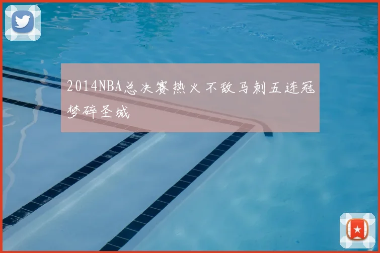 2014NBA总决赛热火不敌马刺五连冠梦碎圣城