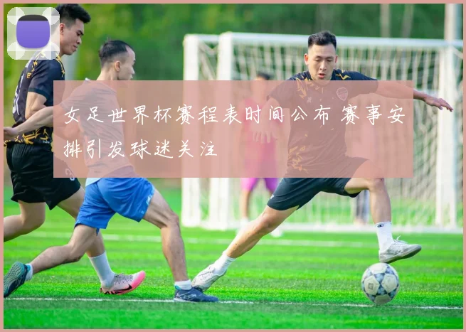 女足世界杯赛程表时间公布 赛事安排引发球迷关注