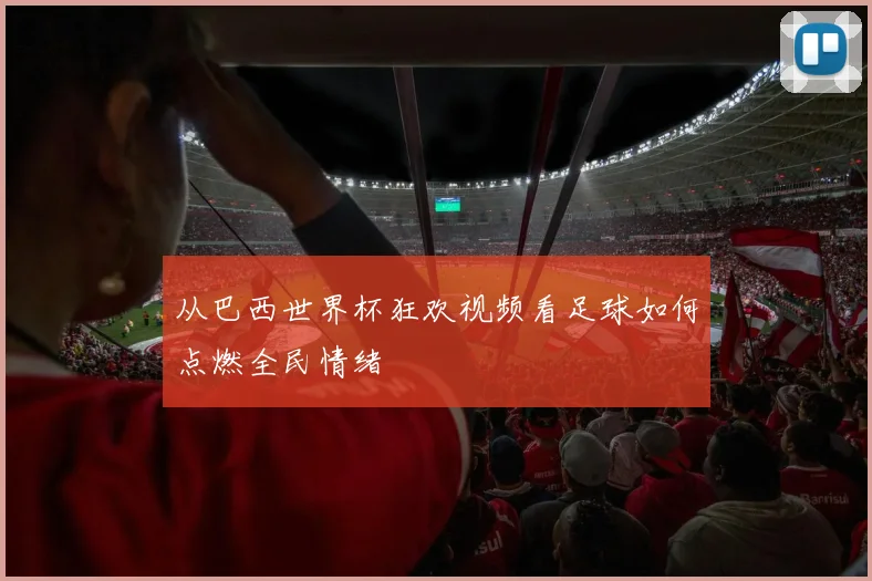 从巴西世界杯狂欢视频看足球如何点燃全民情绪