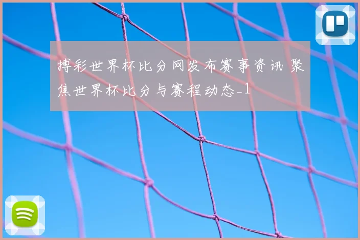 搏彩世界杯比分网发布赛事资讯 聚焦世界杯比分与赛程动态_1