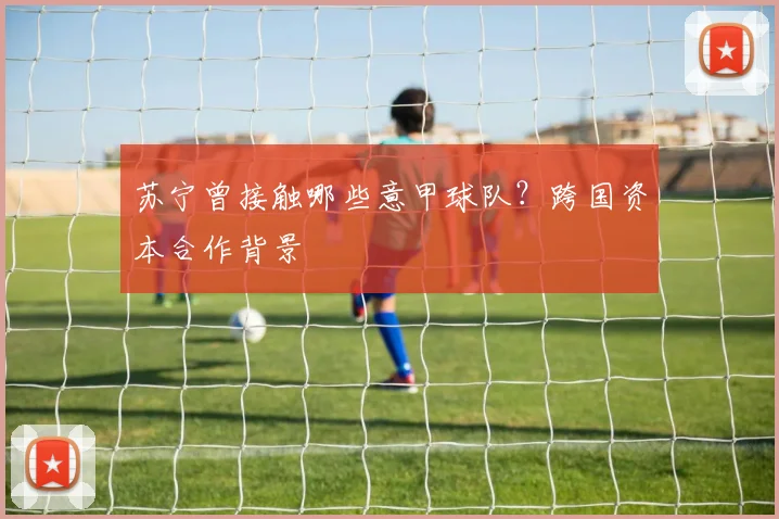 苏宁曾接触哪些意甲球队？跨国资本合作背景