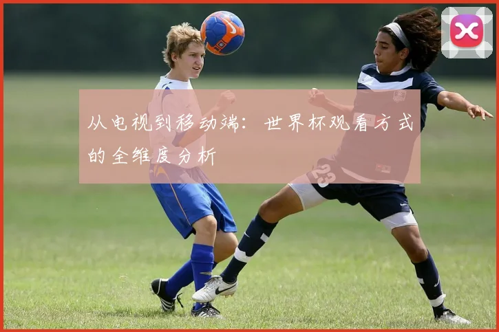 从电视到移动端：世界杯观看方式的全维度分析