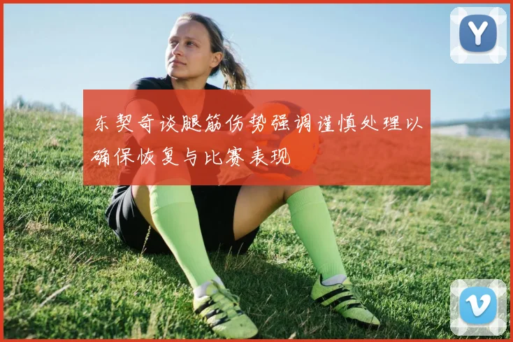 东契奇谈腿筋伤势强调谨慎处理以确保恢复与比赛表现