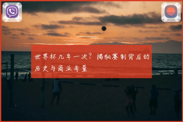 世界杯几年一次？揭秘赛制背后的历史与商业考量