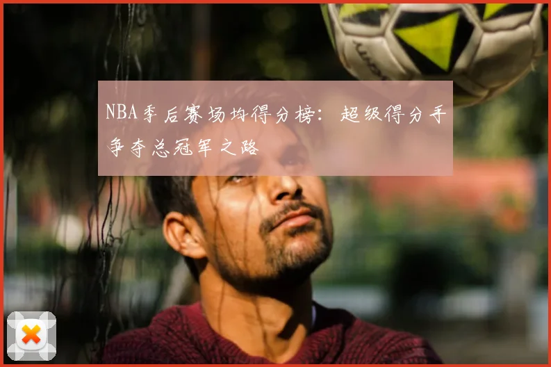 NBA季后赛场均得分榜:超级得分手争夺总冠军之路
