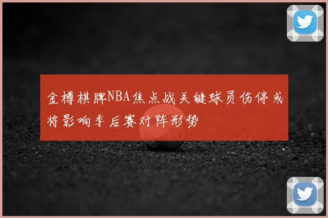 金樽棋牌NBA焦点战关键球员伤停或将影响季后赛对阵形势