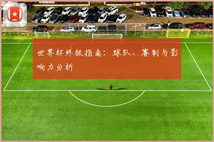 世界杯终极指南：球队、赛制与影响力分析