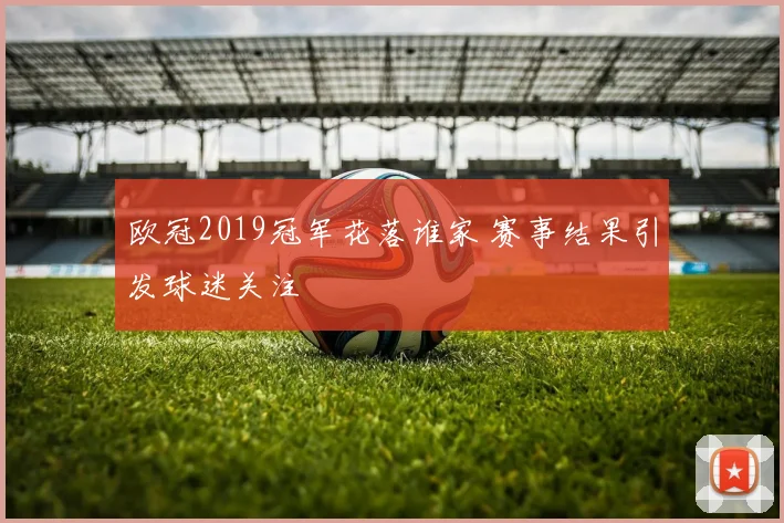 欧冠2019冠军花落谁家 赛事结果引发球迷关注