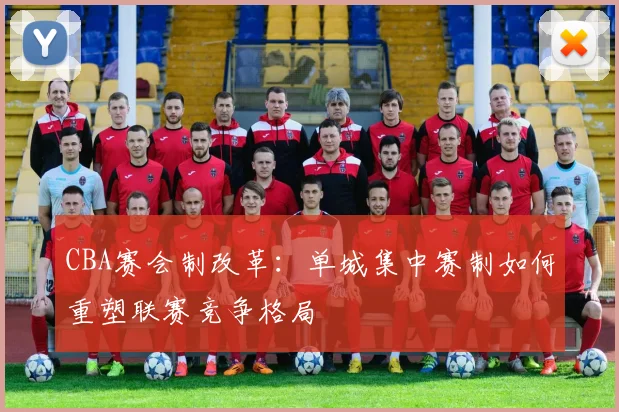 CBA赛会制改革:单城集中赛制如何重塑联赛竞争格局
