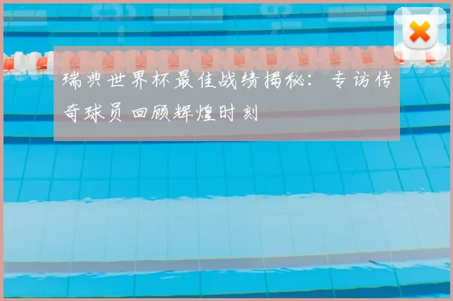 瑞典世界杯最佳战绩揭秘：专访传奇球员回顾辉煌时刻