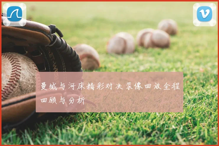曼城与河床精彩对决录像回放全程回顾与分析