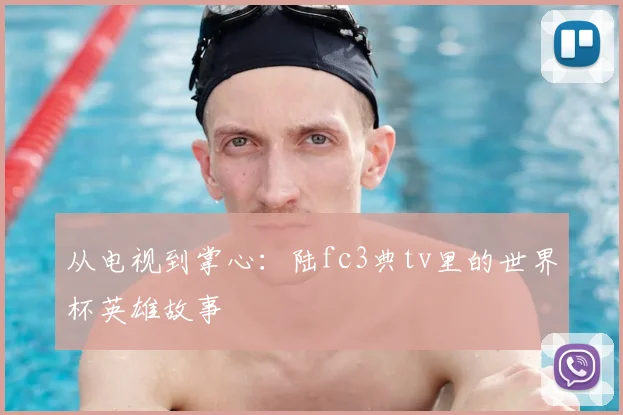 从电视到掌心:陆fc3典tv里的世界杯英雄故事