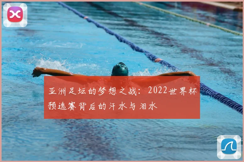 亚洲足坛的梦想之战：2022世界杯预选赛背后的汗水与泪水