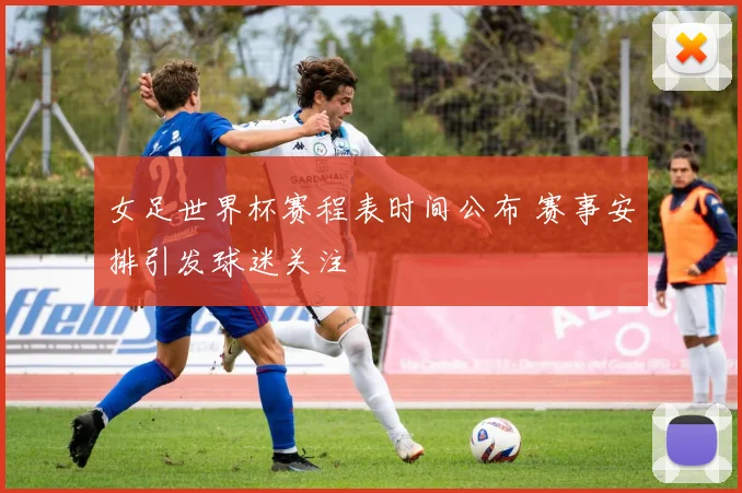 女足世界杯赛程表时间公布 赛事安排引发球迷关注