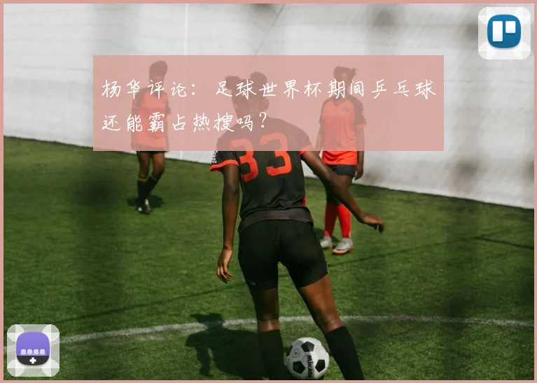 杨华评论:足球世界杯期间乒乓球还能霸占热搜吗?