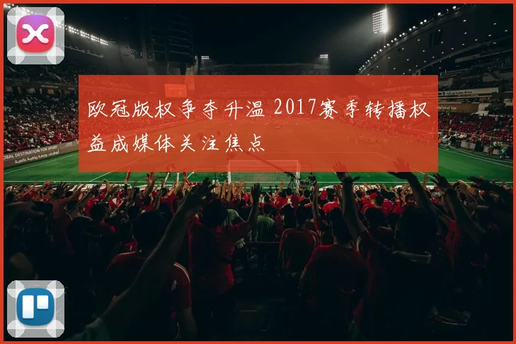 欧冠版权争夺升温 2017赛季转播权益成媒体关注焦点