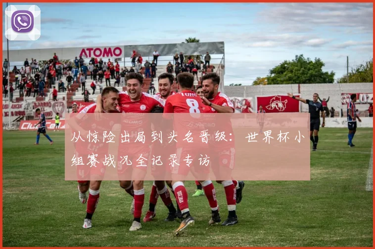 从惊险出局到头名晋级:世界杯小组赛战况全记录专访
