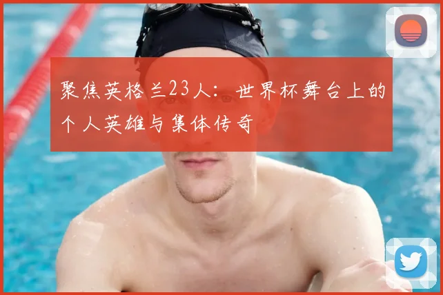 聚焦英格兰23人：世界杯舞台上的个人英雄与集体传奇