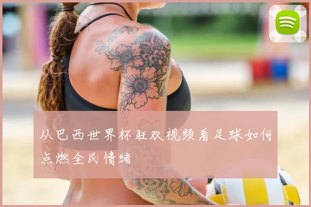从巴西世界杯狂欢视频看足球如何点燃全民情绪