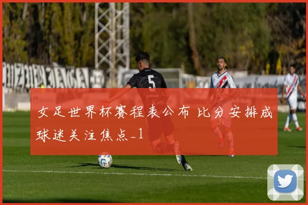 女足世界杯赛程表公布 比分安排成球迷关注焦点_1