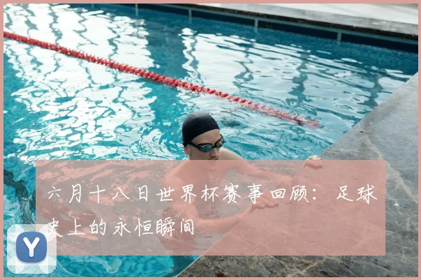 六月十八日世界杯赛事回顾:足球史上的永恒瞬间
