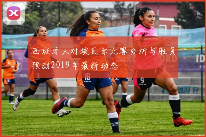 西班牙人对埃瓦尔比赛分析与胜负预测2019年最新动态