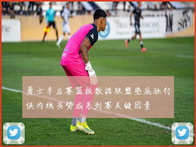 勇士季后赛篮板数据联盟垫底独行侠内线劣势成系列赛关键因素