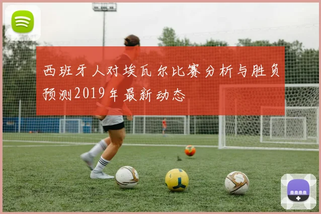西班牙人对埃瓦尔比赛分析与胜负预测2019年最新动态