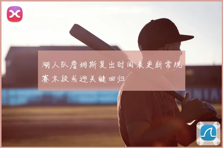 湖人队詹姆斯复出时间表更新常规赛末段或迎关键回归