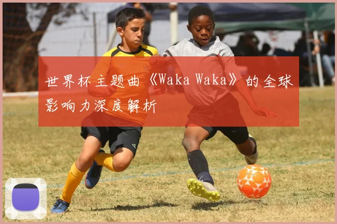 世界杯主题曲《Waka Waka》的全球影响力深度解析